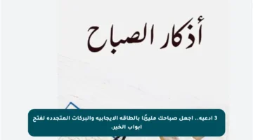 ✨ 3 أدعية.. اجعل صباحك مليئًا بالطاقة الإيجابية والبركات المتجددة لفتح أبواب الخير.